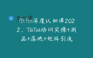 TIkTok深度认知课2022，TIkTok培训实操+测品+落地+矩阵引流