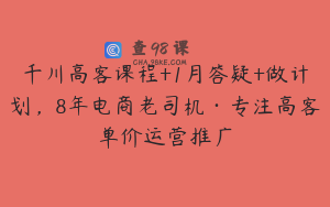 千川高客课程+1月答疑+做计划,8年电商老司机·专注高客单价运营推广