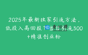 2025年最新独家引流方法，低投入高回报？当日引流300+精准创业粉