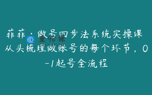 菲菲·做号四步法系统实操课 从头梳理做账号的每个环节，0-1起号全流程