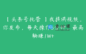 【头条号托管 】我提供视频，你发布，每天操作5分钟，最高躺赚1W+
