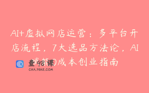 AI+虚拟网店运营：多平台开店流程，7大选品方法论，AI赋能0成本创业指南