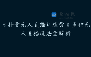 《抖音无人直播训练营》多种无人直播玩法全解析