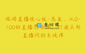 旅游直播核心板-叁鱼，从0-100的直播思维课，打造头部直播间的系统课