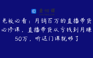 老板必看:月销百万的直播带货必修课,直播带货从亏钱到月赚50万,听这门课就够了