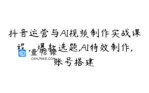 抖音运营与AI视频制作实战课程，爆款选题,AI特效制作,账号搭建