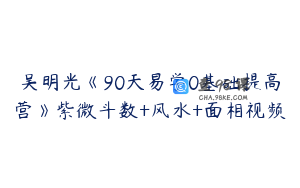 吴明光《90天易学0基础提高营》紫微斗数+风水+面相视频