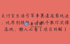支付宝生活号军事赛道混剪玩法，纯原创视频，手把手教你实操落地，懒人必看【项目拆解】