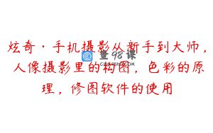 炫奇·手机摄影从新手到大师，​人像摄影里的构图，色彩的原理，修图软件的使用