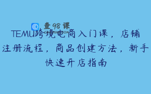 TEMU跨境电商入门课，店铺注册流程，商品创建方法，新手快速开店指南