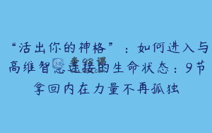 “活出你的神格”：如何进入与高维智慧连接的生命状态：9节拿回内在力量不再孤独