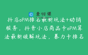抖店oPM排名最新玩法+动销服务，抖音小店商品卡oPM算法最新破解玩法，暴力卡排名