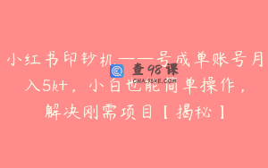 小红书印钞机——号成单账号月入5k+，小白也能简单操作，解决刚需项目【揭秘】