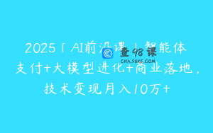 2025「AI前沿课」智能体支付+大模型进化+商业落地，技术变现月入10万+