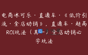 电商冰可乐·直通车·《低价引流·全店动销》，直通车·超高ROI玩法（其一）全店动销必学玩法