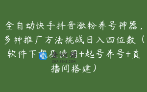 全自动快手抖音涨粉养号神器，多种推广方法挑战日入四位数（软件下载及使用+起号养号+直播间搭建）