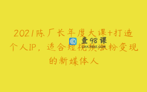 2021陈厂长年度大课+打造个人IP,适合短视频涨粉变现的新媒体人