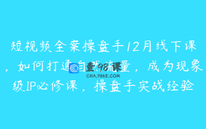 短视频全案操盘手12月线下课，如何打通自然流量，成为现象级IP必修课，操盘手实战经验