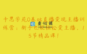 卡思学苑0基础直播变现主播训练营：新手也能轻松变主播，15节精品课！