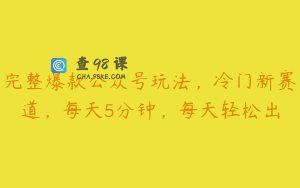 完整爆款公众号玩法，冷门新赛道，每天5分钟，每天轻松出