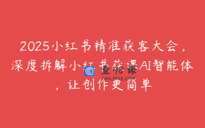 2025小红书精准获客大会，深度拆解小红书获课AI智能体，让创作更简单