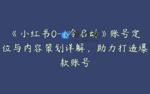 《小红书0-1冷启动》账号定位与内容策划详解，助力打造爆款账号