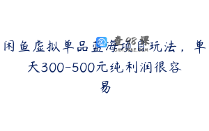 闲鱼虚拟单品蓝海项目玩法，单天300-500元纯利润很容易