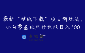 最新“壁纸下载”项目新玩法，小白零基础照抄也能日入1000+