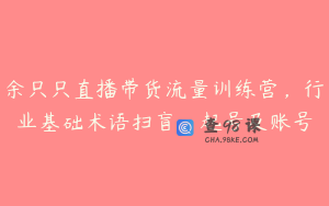 余只只直播带货流量训练营，行业基础术语扫盲，起号及账号