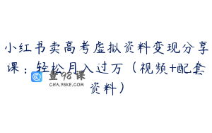 小红书卖高考虚拟资料变现分享课:轻松月入过万(视频+配套资料)