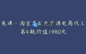 龟课·淘宝虚拟无货源电商线上第4期,价值1980元