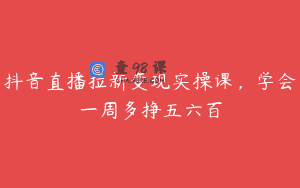 抖音直播拉新变现实操课，学会一周多挣五六百
