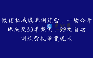 微信私域爆单训练营：一场公开课成交33单案例，99元自动训练营批量变现术