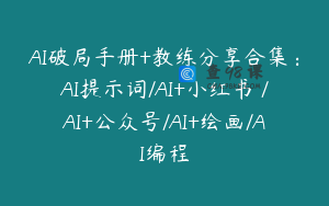 AI破局手册+教练分享合集：AI提示词/AI+小红书 /AI+公众号/AI+绘画/AI编程