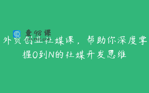 外贸创业社媒课，帮助你深度掌握0到N的社媒开发思维
