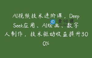 AI视频技术进阶课，DeepSeek应用、AI绘画、数字人制作，技术驱动收益提升300%
