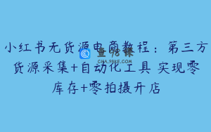 小红书无货源电商教程：第三方货源采集+自动化工具 实现零库存+零拍摄开店