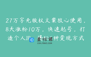 27万字无版权文案放心使用，8天涨粉10万，快速起号，打造个人IP，揭秘6种变现方式