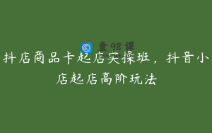 抖店商品卡起店实操班，抖音小店起店高阶玩法