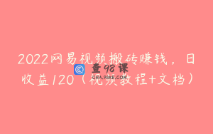 2022网易视频搬砖赚钱，日收益120（视频教程+文档）