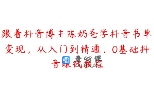 跟着抖音博主陈奶爸学抖音书单变现，从入门到精通，0基础抖音赚钱教程