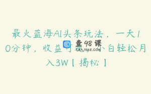 最火蓝海AI头条玩法，一天10分钟，收益可观，小白轻松月入3W【揭秘】