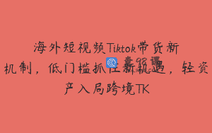 海外短视频Tiktok带货新机制，低门槛抓住新机遇，轻资产入局跨境TK