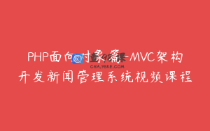 PHP面向对象篇-MVC架构开发新闻管理系统视频课程