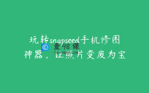 玩转snapseed手机修图神器，让照片变废为宝