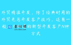 外贸精准开发，除了经典耐用的外贸老鸟开发客户技巧，还有一般人不知道的新型开发客户N种方式