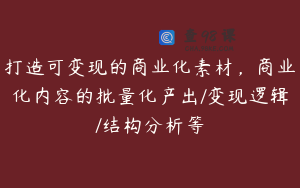 打造可变现的商业化素材,商业化内容的批量化产出/变现逻辑/结构分析等
