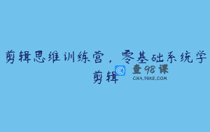 剪辑思维训练营,零基础系统学剪辑
