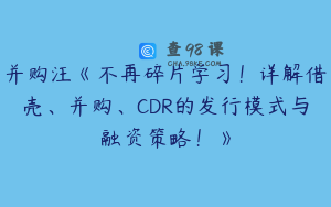 并购汪《不再碎片学习!详解借壳、并购、CDR的发行模式与融资策略!》