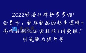 2022轻语社群拼多多VIP会员卡：新店新品的起步逻辑+高端数据化运营技能+付费推广引流能力提升等